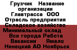 Грузчик › Название организации ­ Главтрасса, ООО › Отрасль предприятия ­ Складское хозяйство › Минимальный оклад ­ 1 - Все города Работа » Вакансии   . Ямало-Ненецкий АО,Ноябрьск г.